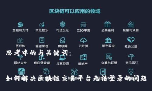 思考中的与关键词：


如何解决区块链交易平台无法登录的问题
