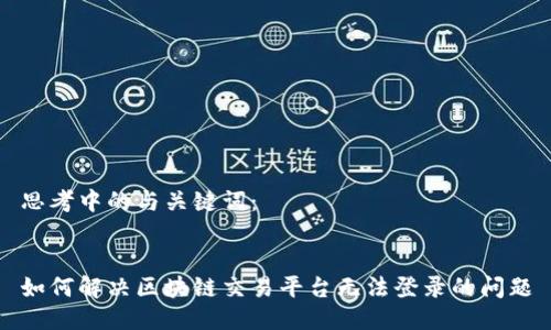 思考中的与关键词：


如何解决区块链交易平台无法登录的问题
