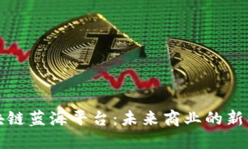 区块链蓝海平台：未来商业的新机遇