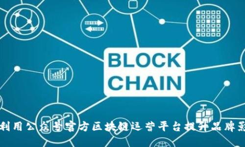 如何利用公众号官方区块链运营平台提升品牌影响力