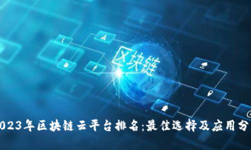 2023年区块链云平台排名：最佳选择及应用分析