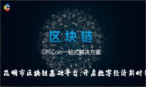 : 昆明市区块链基础平台：开启数字经济新时代