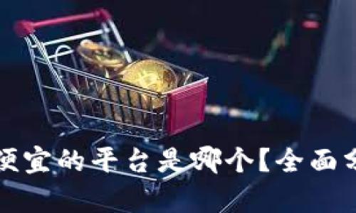 区块链最便宜的平台是哪个？全面分析与评测