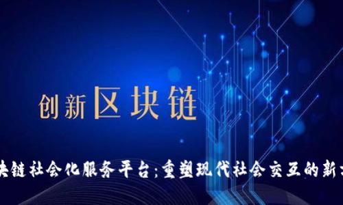 区块链社会化服务平台：重塑现代社会交互的新方式