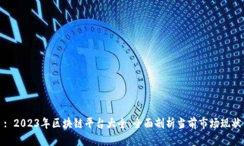 : 2023年区块链平台大全：全面剖析当前市场现状