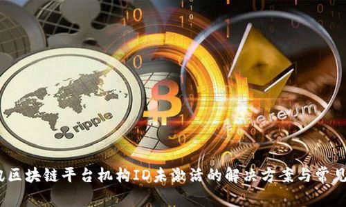 :腾讯区块链平台机构ID未激活的解决方案与常见问题