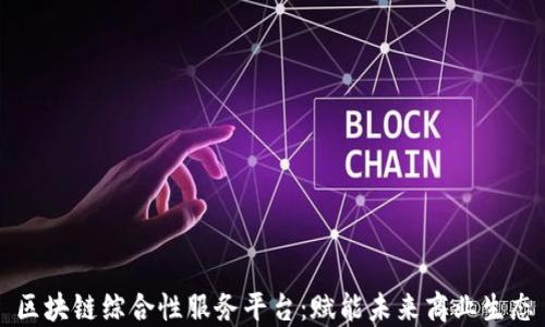 
区块链综合性服务平台：赋能未来商业生态