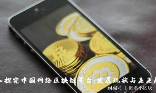 深入探究中国网络区块链平台：发展现状与未来趋势