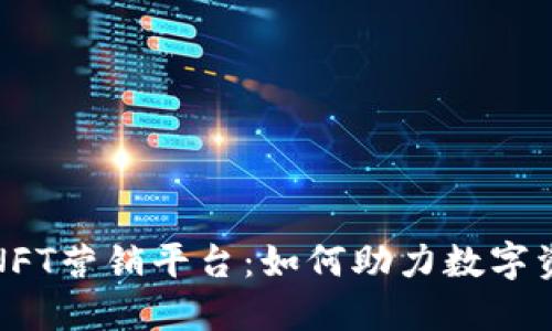 探秘区块链NFT营销平台：如何助力数字资产价值提升