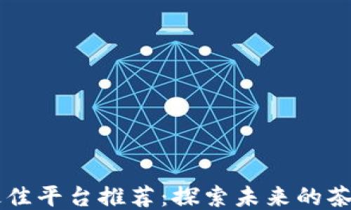 
区块链茶的最佳平台推荐：探索未来的茶叶交易新模式