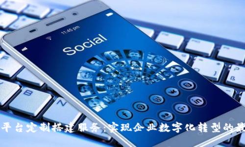 区块链平台定制搭建服务：实现企业数字化转型的最佳选择