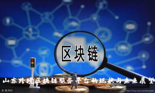 山东跨境区块链服务平台的现状与未来展望