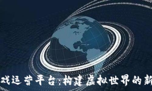   
区块链游戏运营平台：构建虚拟世界的新商业模式