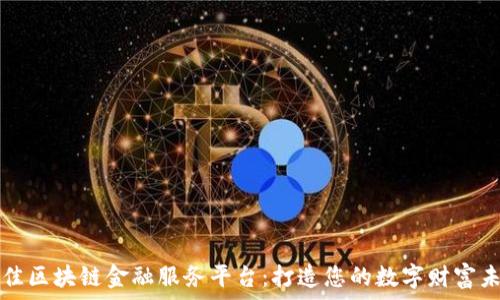   
最佳区块链金融服务平台：打造您的数字财富未来