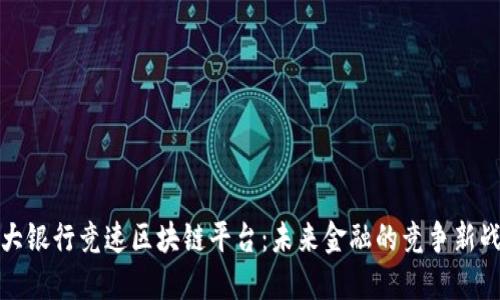 五大银行竞速区块链平台：未来金融的竞争新战场
