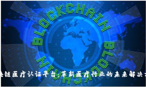 区块链医疗认证平台：革新医疗行业的未来解决方案