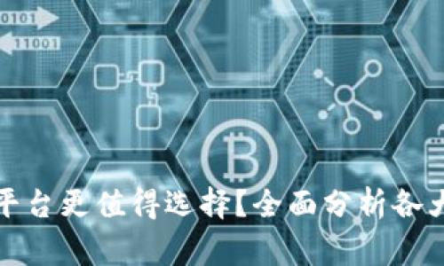 哪家区块链平台更值得选择？全面分析各大平台优缺点