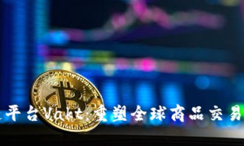 区块链平台Vakt：重塑全球商品交易的未来