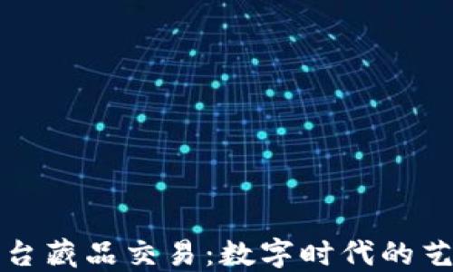 
区块链平台藏品交易：数字时代的艺术品革命