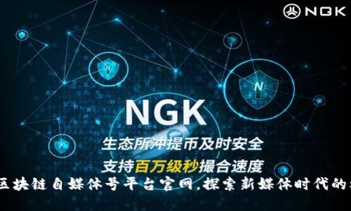 全面盘点：区块链自媒体号平台官网，探索新媒体时代的机遇与挑战