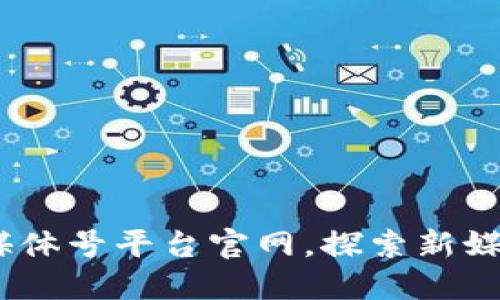 全面盘点：区块链自媒体号平台官网，探索新媒体时代的机遇与挑战