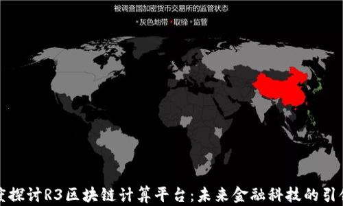 深度探讨R3区块链计算平台:未来金融科技的引领者