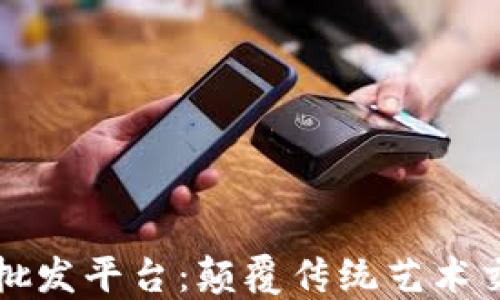 
区块链艺术品批发平台：颠覆传统艺术交易的创新之路