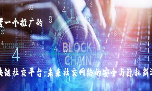 思考一个推广的



区块链社交平台：未来社交网络的安全与隐私新选择