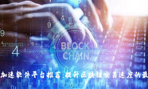 区块链加速软件平台推荐：提升区块链交易速度的最佳选择