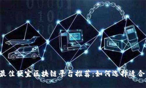 2023年最佳便宜区块链平台推荐：如何选择适合你的项目