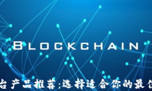 
区块链平台产品推荐：选择适合你的最佳解决方案