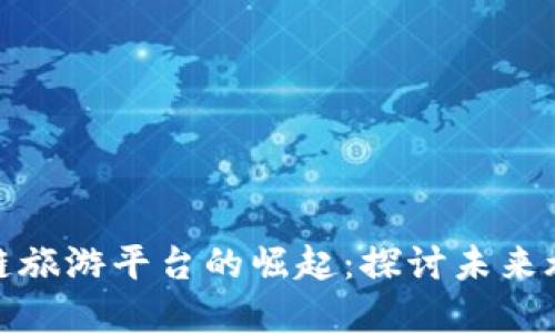 人民日报区块链旅游平台的崛起：探讨未来旅游的革新之路
