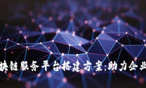 全面解析区块链服务平台搭建方案：助力企业数字化转型