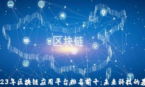
2023年区块链应用平台排名前十：未来科技的基础