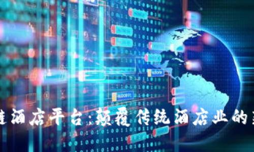 区块链酒店平台：颠覆传统酒店业的新动向
