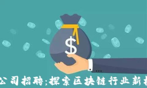 
浙江区块链云平台公司招聘：探索区块链行业新机遇，加入前沿团队！