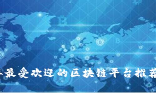 2023年最受欢迎的区块链平台推荐与分析