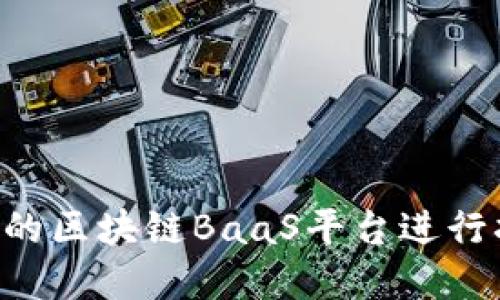 如何选择优质的区块链BaaS平台进行招标：全面指南