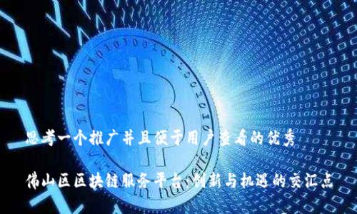 思考一个推广并且便于用户查看的优秀

佛山区区块链服务平台：创新与机遇的交汇点