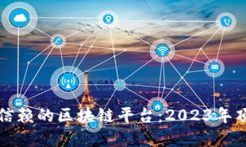 选择可信赖的区块链平台：2023年顶级推荐