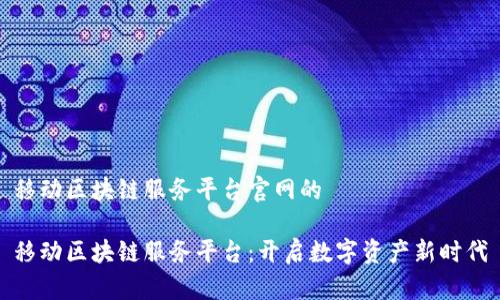 移动区块链服务平台官网的

移动区块链服务平台：开启数字资产新时代