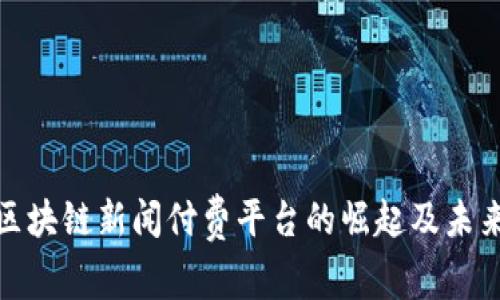 全面分析区块链新闻付费平台的崛起及未来发展趋势