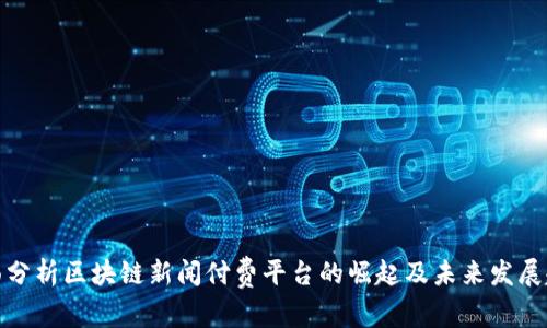 全面分析区块链新闻付费平台的崛起及未来发展趋势