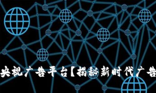 什么是区块链央视广告平台？揭秘新时代广告营销的新趋势