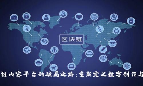 区块链内容平台的破局之路：重新定义数字创作与共享