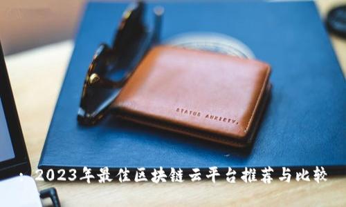 : 2023年最佳区块链云平台推荐与比较