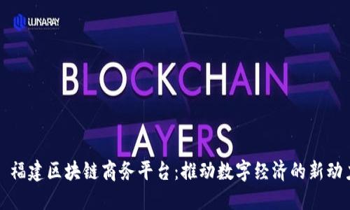 : 福建区块链商务平台：推动数字经济的新动力