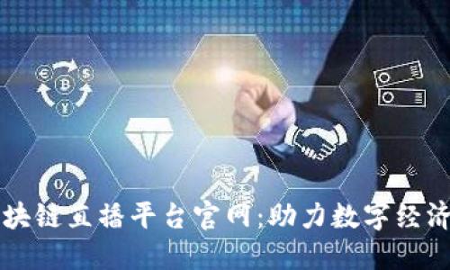 中国区块链直播平台官网：助力数字经济新未来