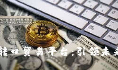 福建区块链转口贸易平台：引领未来贸易新模式