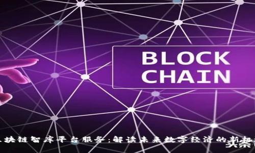 区块链智库平台服务：解读未来数字经济的新机遇
